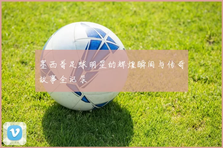 墨西哥足球明星的辉煌瞬间与传奇故事全记录