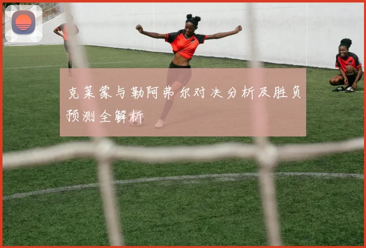 克莱蒙与勒阿弗尔对决分析及胜负预测全解析