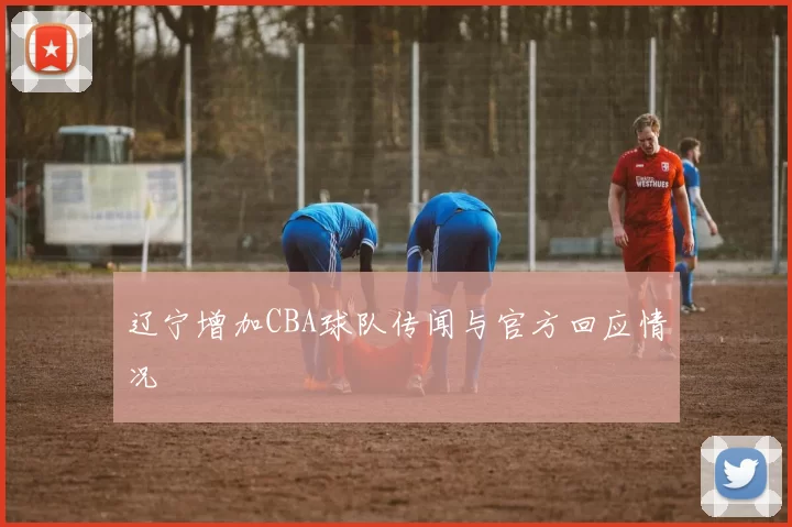 辽宁增加CBA球队传闻与官方回应情况