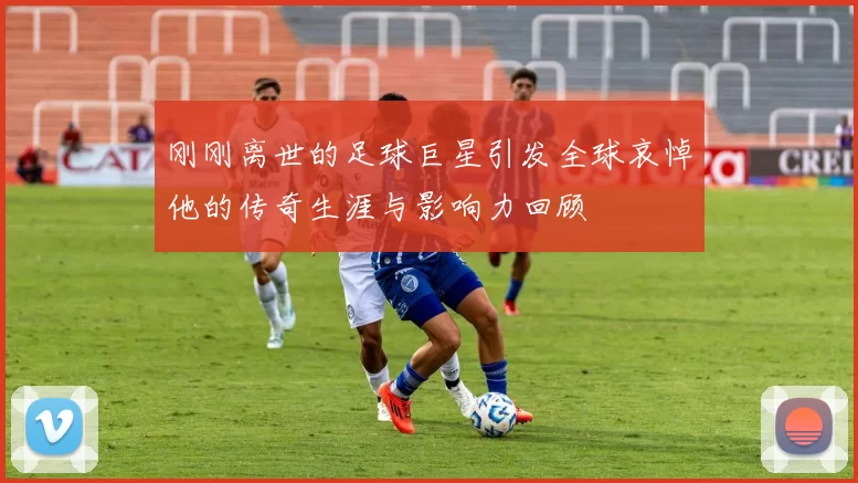 刚刚离世的足球巨星引发全球哀悼他的传奇生涯与影响力回顾