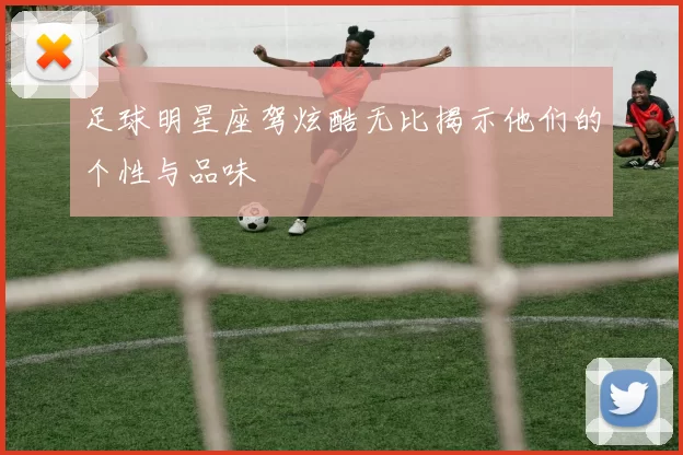 足球明星座驾炫酷无比揭示他们的个性与品味