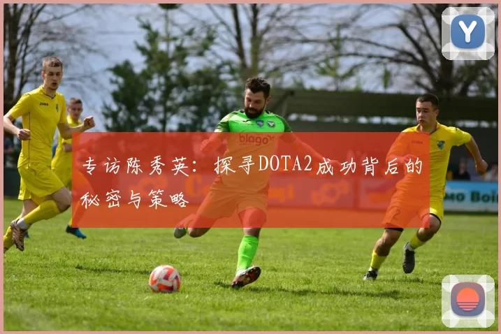 专访陈秀英：探寻DOTA2成功背后的秘密与策略
