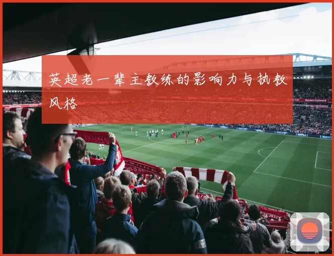 英超老一辈主教练的影响力与执教风格