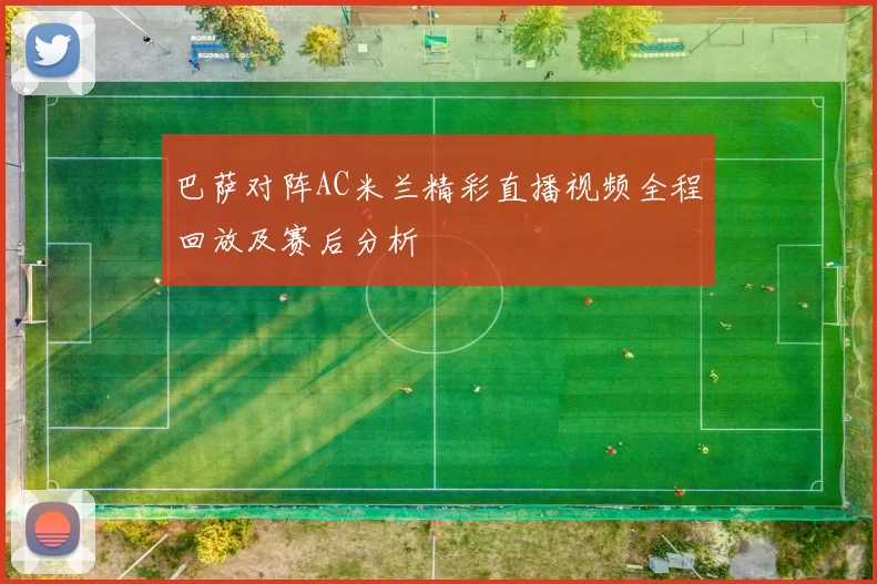 巴萨对阵AC米兰精彩直播视频全程回放及赛后分析