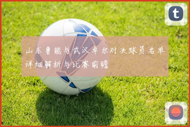 山东鲁能与武汉卓尔对决球员名单详细解析与比赛前瞻