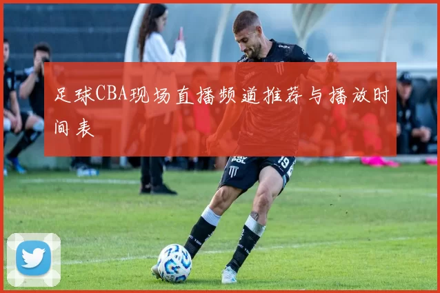 足球CBA现场直播频道推荐与播放时间表