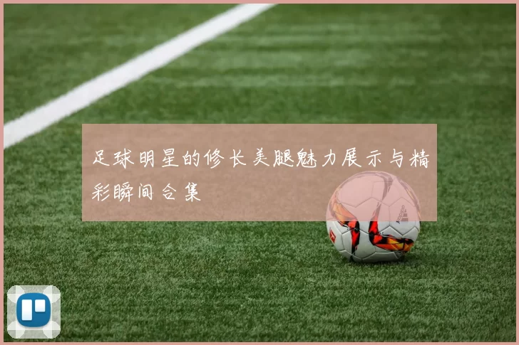 足球明星的修长美腿魅力展示与精彩瞬间合集