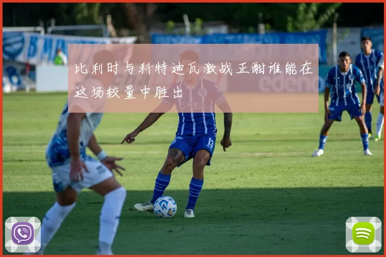 比利时与科特迪瓦激战正酣谁能在这场较量中胜出
