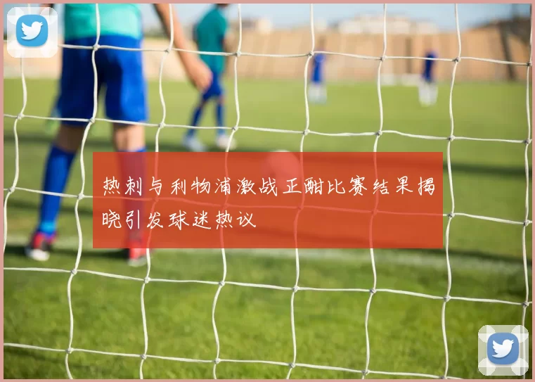 热刺与利物浦激战正酣比赛结果揭晓引发球迷热议