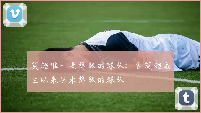 英超唯一没降级的球队：自英超成立以来从未降级的球队