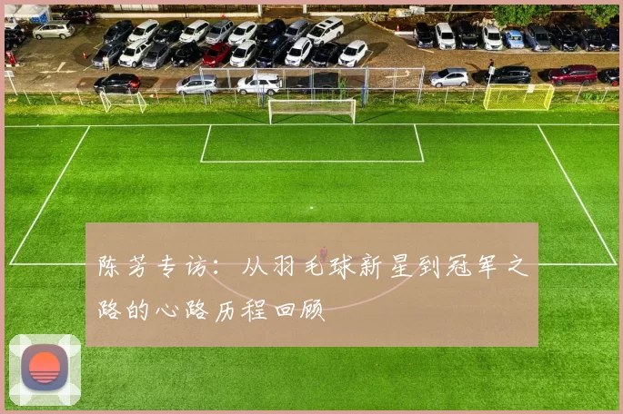 陈芳专访：从羽毛球新星到冠军之路的心路历程回顾