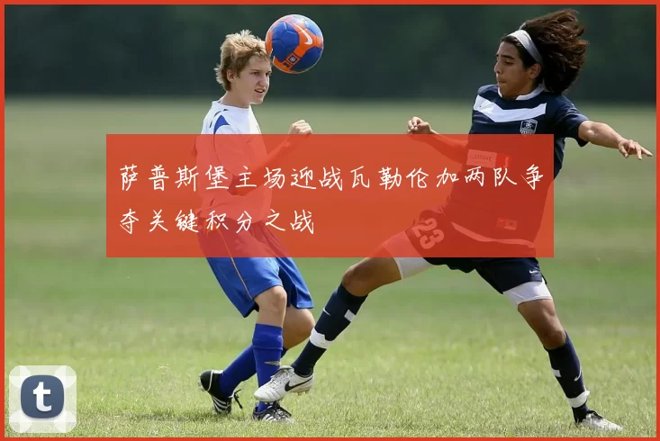 萨普斯堡主场迎战瓦勒伦加两队争夺关键积分之战