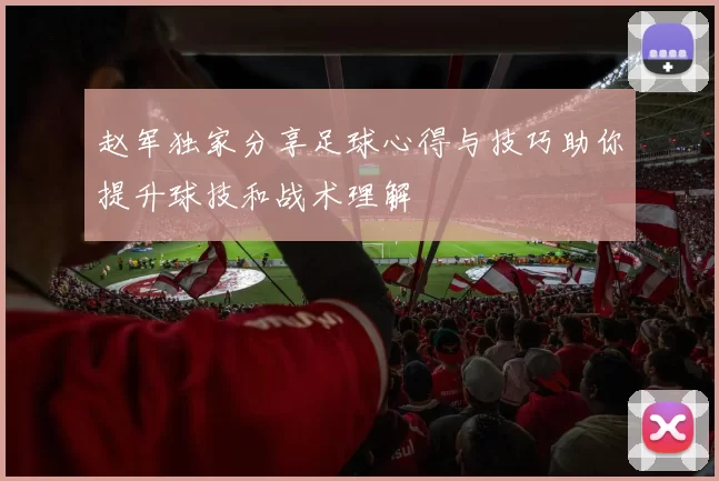 赵军独家分享足球心得与技巧助你提升球技和战术理解