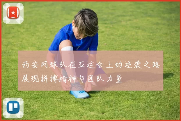 西安网球队在亚运会上的逆袭之路展现拼搏精神与团队力量
