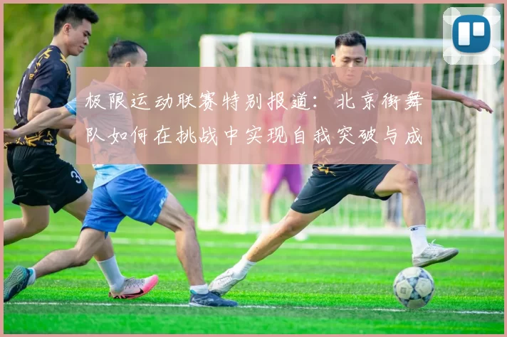 极限运动联赛特别报道：北京街舞队如何在挑战中实现自我突破与成长