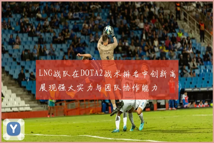 LNG战队在DOTA2战术排名中创新高展现强大实力与团队协作能力