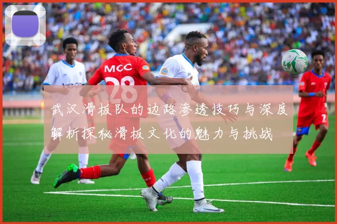 武汉滑板队的边路渗透技巧与深度解析探秘滑板文化的魅力与挑战
