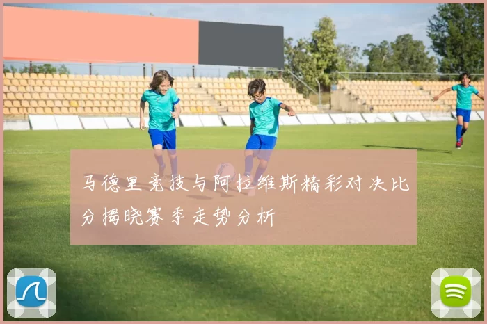 马德里竞技与阿拉维斯精彩对决比分揭晓赛季走势分析