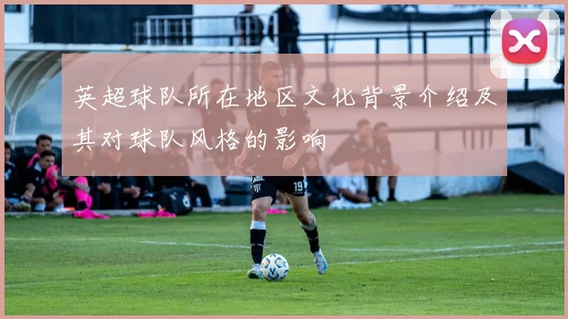 英超球队所在地区文化背景介绍及其对球队风格的影响
