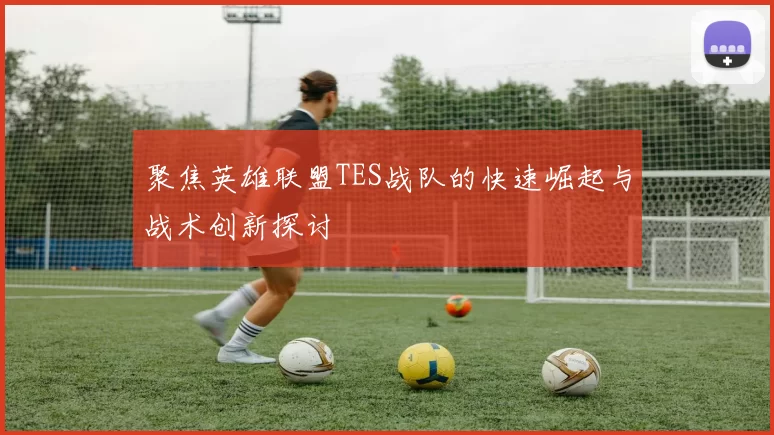 聚焦英雄联盟TES战队的快速崛起与战术创新探讨