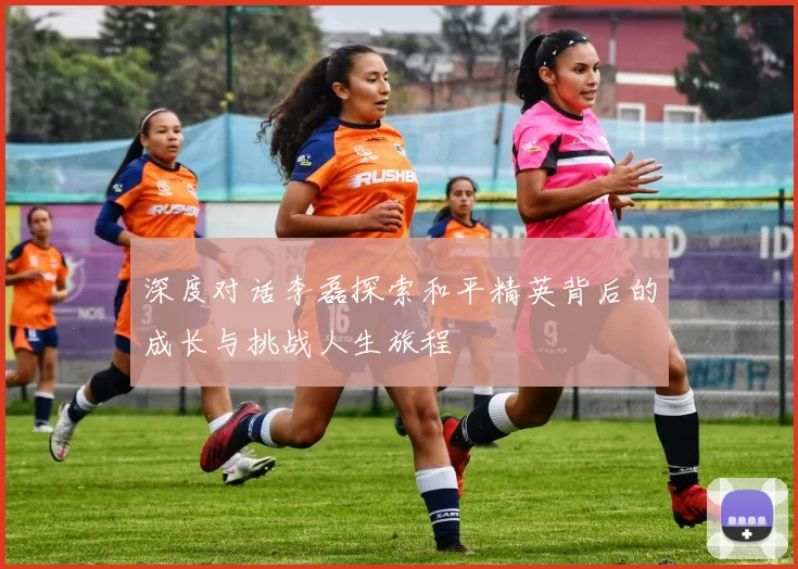 深度对话李磊探索和平精英背后的成长与挑战人生旅程
