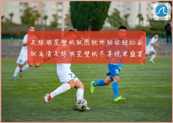 足球明星壁纸取图软件助你轻松获取高清足球明星壁纸尽享视觉盛宴