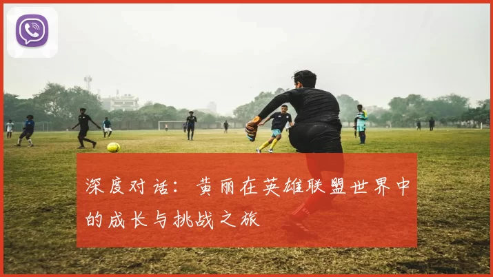深度对话：黄丽在英雄联盟世界中的成长与挑战之旅