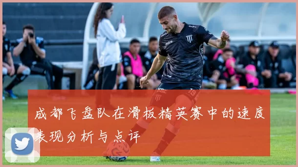 成都飞盘队在滑板精英赛中的速度表现分析与点评