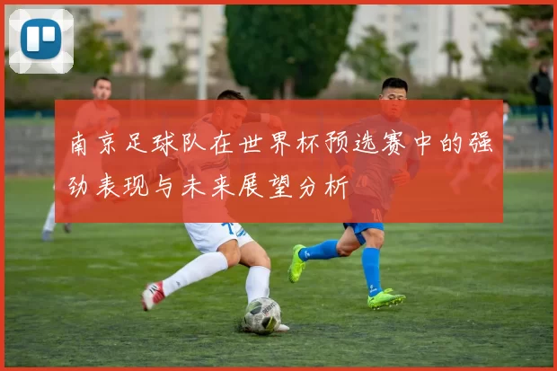 南京足球队在世界杯预选赛中的强劲表现与未来展望分析