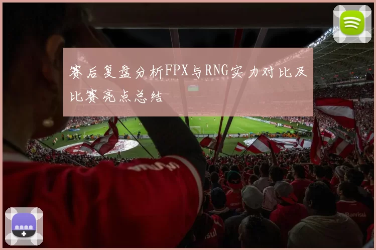 赛后复盘分析FPX与RNG实力对比及比赛亮点总结
