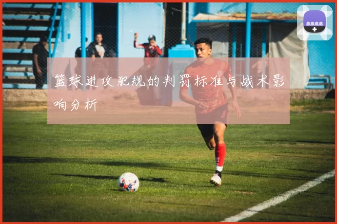 篮球进攻犯规的判罚标准与战术影响分析