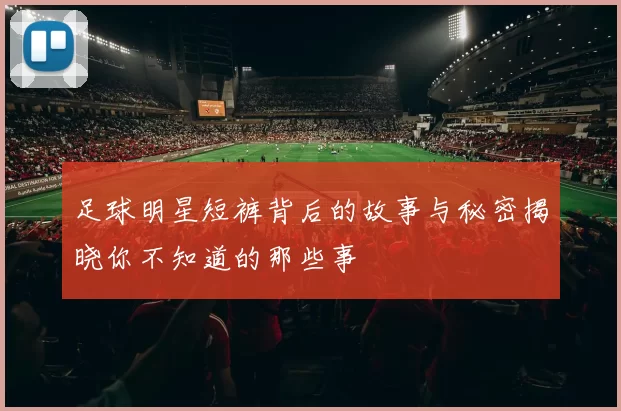 足球明星短裤背后的故事与秘密揭晓你不知道的那些事