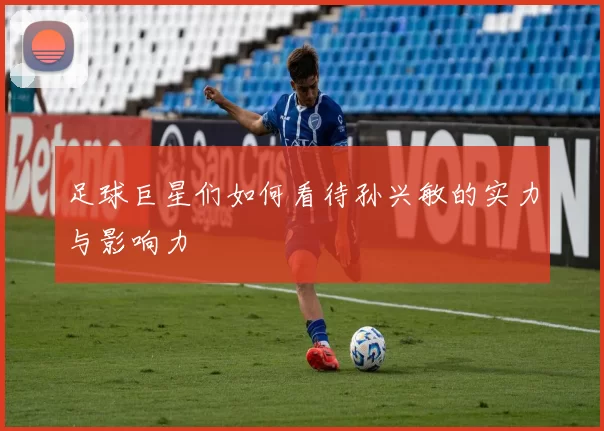 足球巨星们如何看待孙兴敏的实力与影响力