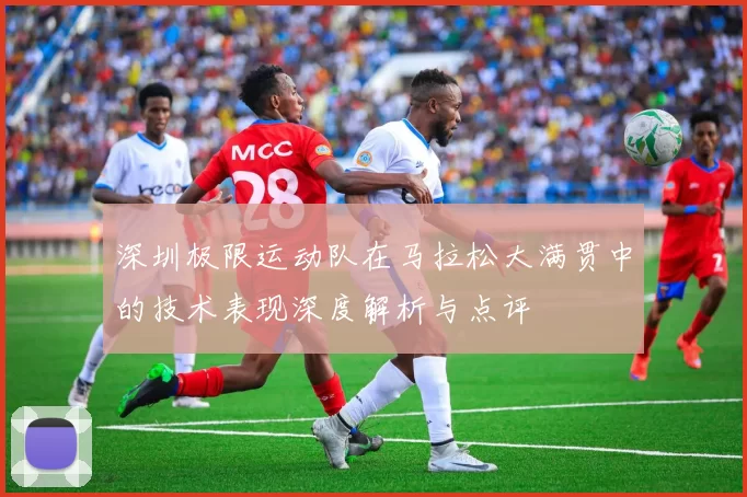 深圳极限运动队在马拉松大满贯中的技术表现深度解析与点评