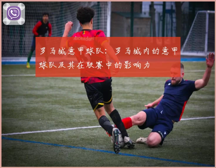 罗马城意甲球队：罗马城内的意甲球队及其在联赛中的影响力
