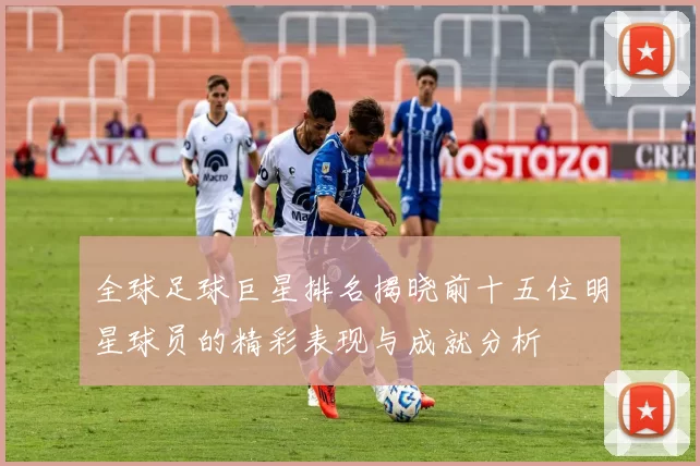 全球足球巨星排名揭晓前十五位明星球员的精彩表现与成就分析