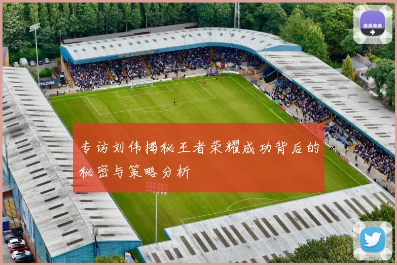 专访刘伟揭秘王者荣耀成功背后的秘密与策略分析