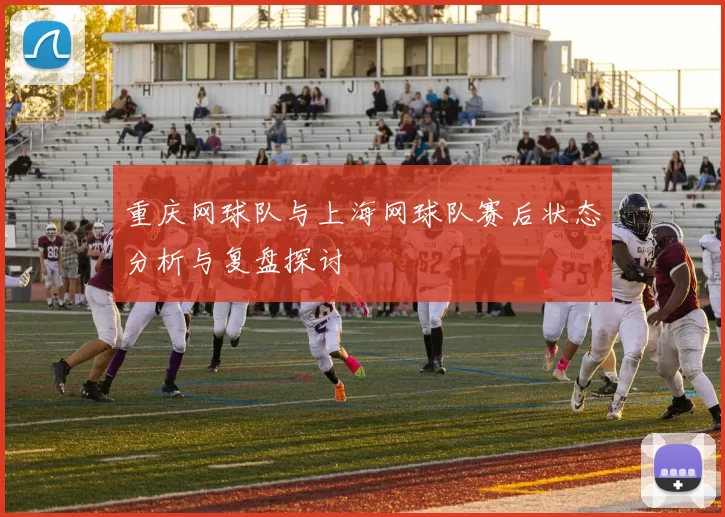 重庆网球队与上海网球队赛后状态分析与复盘探讨