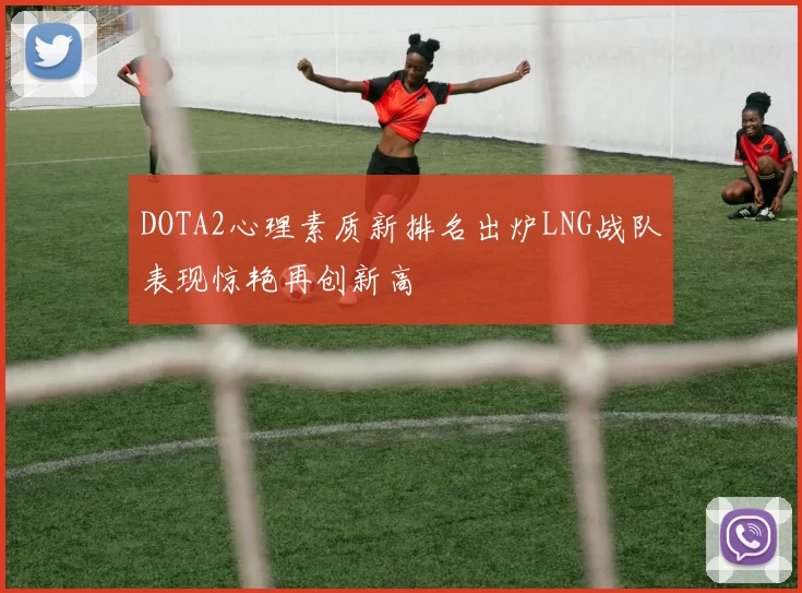 DOTA2心理素质新排名出炉LNG战队表现惊艳再创新高