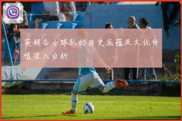 英超各小球队的历史底蕴及文化价值深入分析