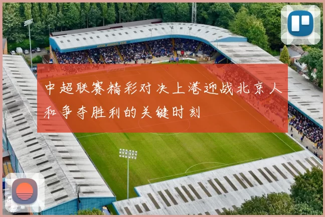 中超联赛精彩对决上港迎战北京人和争夺胜利的关键时刻